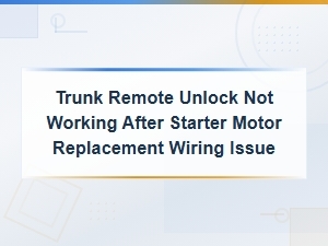 Trunk Remote Unlock Not Working After Starter Motor Replacement Wiring Issue