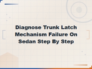 Step-By-Step Guide to Diagnose Trunk Latch Mechanism Failure on a Sedan