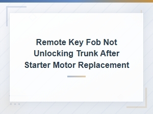 Remote Key Fob Not Unlocking Trunk After Starter Motor Replacement