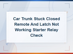 Car Trunk Stuck Closed Remote and Latch Not Working Starter Relay Check